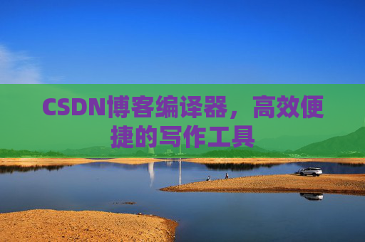 CSDN博客编译器,高效便捷的写作工具