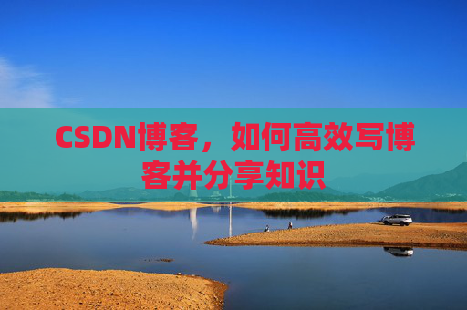 CSDN博客，如何高效写博客并分享知识